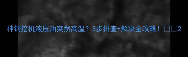 图片 神钢挖机液压油突然高温？3步排查+解决全攻略！🔥💦2
