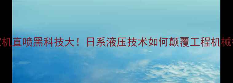 神钢挖机直喷黑科技大日系液压技术如何颠覆工程机械行业