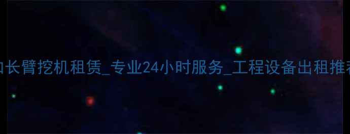 图片 福州加长臂挖机租赁_专业24小时服务_工程设备出租推荐💪🏻