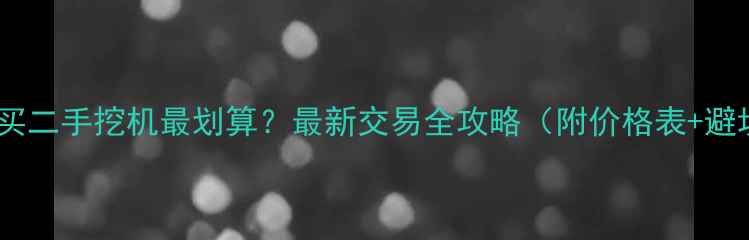 图片 福建哪里买二手挖机最划算？最新交易全攻略（附价格表+避坑指南）1