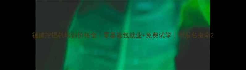 福建挖掘机培训价格全零基础包就业免费试学附报名指南