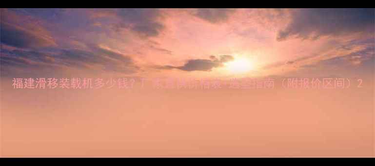 图片 福建滑移装载机多少钱？厂家直供价格表+选型指南（附报价区间）2