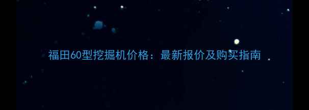 福田60型挖掘机价格最新报价及购买指南