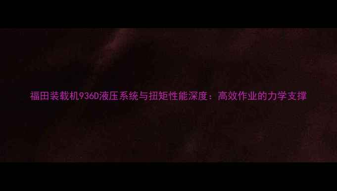 福田装载机936D液压系统与扭矩性能深度高效作业的力学支撑