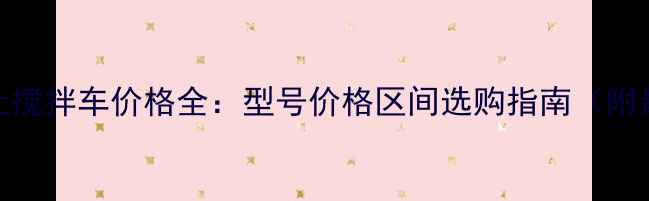 图片 移动混凝土搅拌车价格全：型号价格区间选购指南（附最新报价）