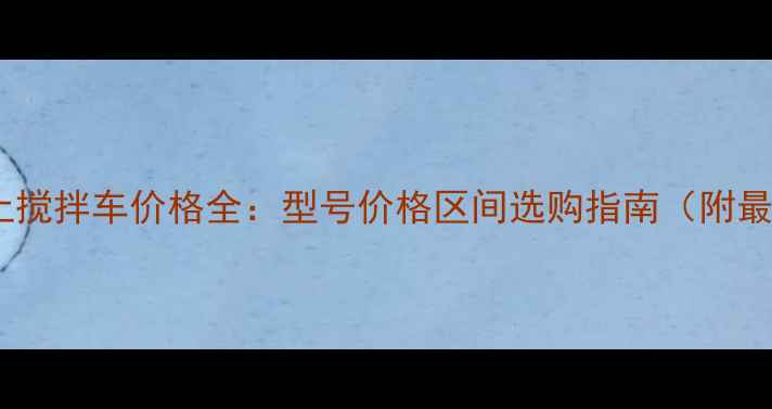 图片 移动混凝土搅拌车价格全：型号价格区间选购指南（附最新报价）1