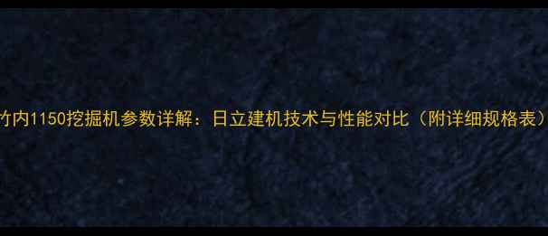 竹内1150挖掘机参数详解日立建机技术与性能对比附详细规格表