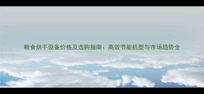 图片 粮食烘干设备价格及选购指南：高效节能机型与市场趋势全