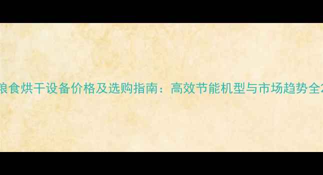 图片 粮食烘干设备价格及选购指南：高效节能机型与市场趋势全2
