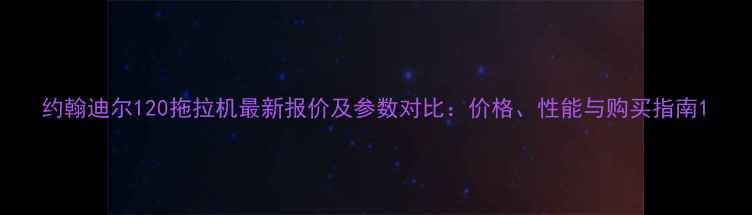 约翰迪尔120拖拉机最新报价及参数对比价格性能与购买指南