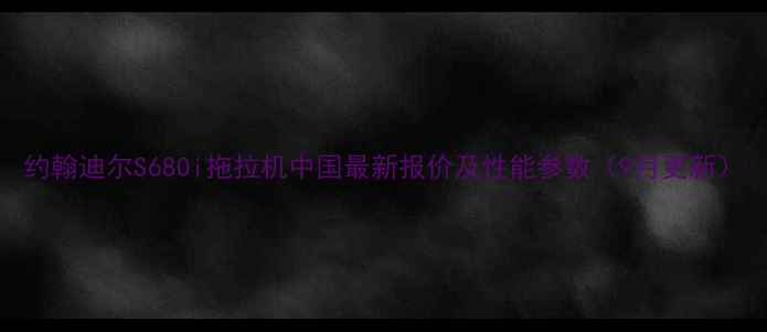 约翰迪尔S680i拖拉机中国最新报价及性能参数9月更新