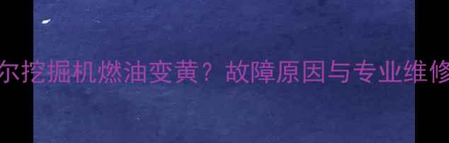 约翰迪尔挖掘机燃油变黄故障原因与专业维修指南全