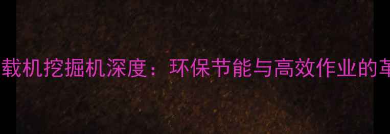 图片 纯电动装载机挖掘机深度：环保节能与高效作业的革新之作2