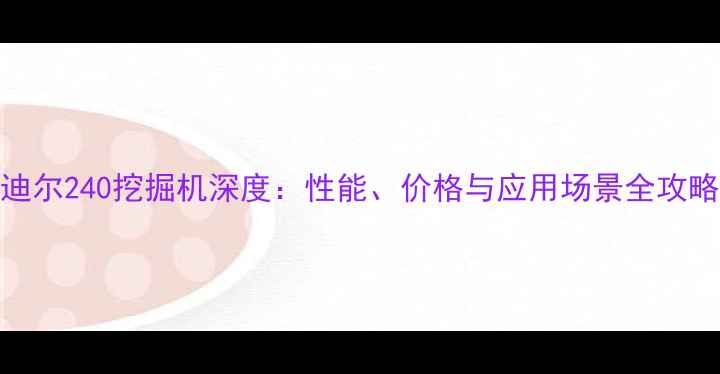 翰迪尔240挖掘机深度性能价格与应用场景全攻略