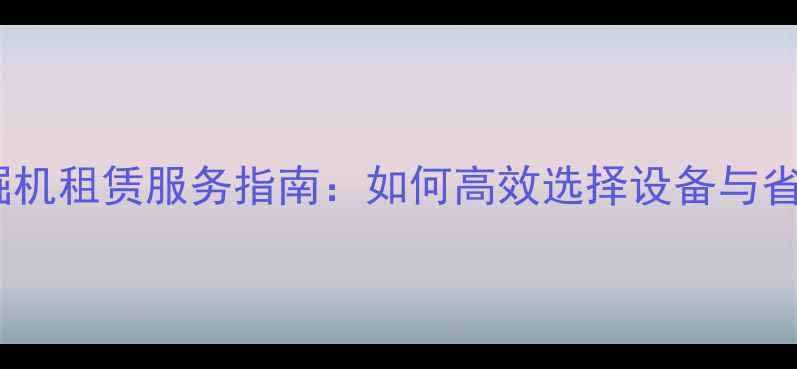 肇庆挖掘机租赁服务指南如何高效选择设备与省钱技巧