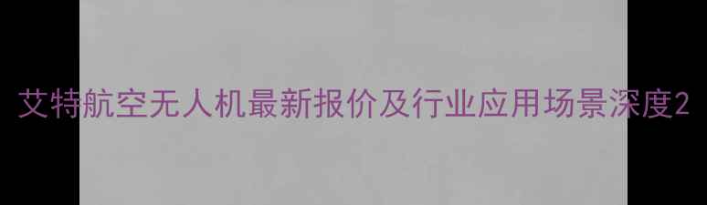 图片 艾特航空无人机最新报价及行业应用场景深度2