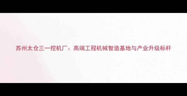 图片 苏州太仓三一挖机厂：高端工程机械智造基地与产业升级标杆