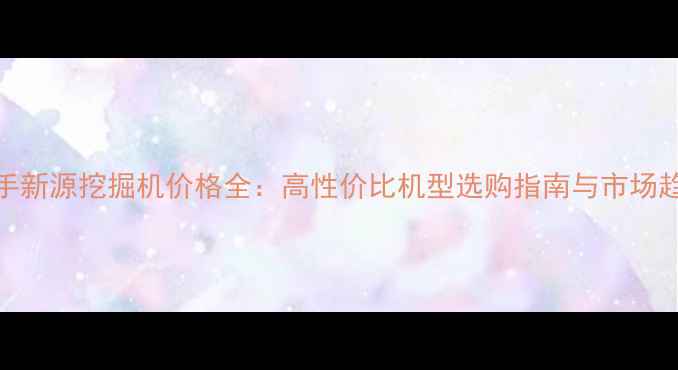 图片 莆田二手新源挖掘机价格全：高性价比机型选购指南与市场趋势分析