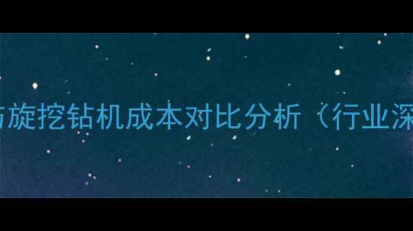 图片 螺旋钻孔与旋挖钻机成本对比分析（行业深度报告）2
