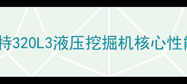 图片 行业标杆卡特320L3液压挖掘机核心性能深度测评2