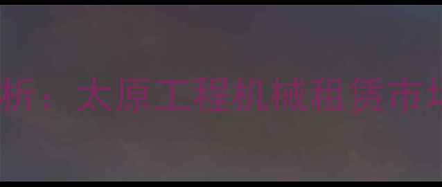 图片 行业现状分析：太原工程机械租赁市场需求激增1