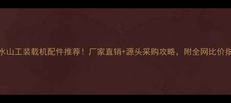 衡水山工装载机配件推荐厂家直销源头采购攻略附全网比价指南