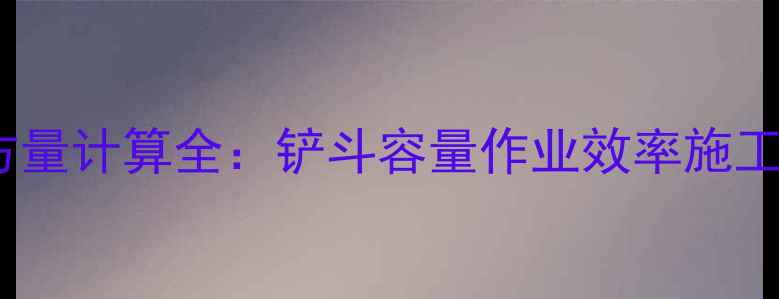 装载机50吨土方量计算全铲斗容量作业效率施工成本深度测评