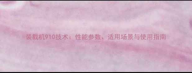 装载机910技术性能参数适用场景与使用指南