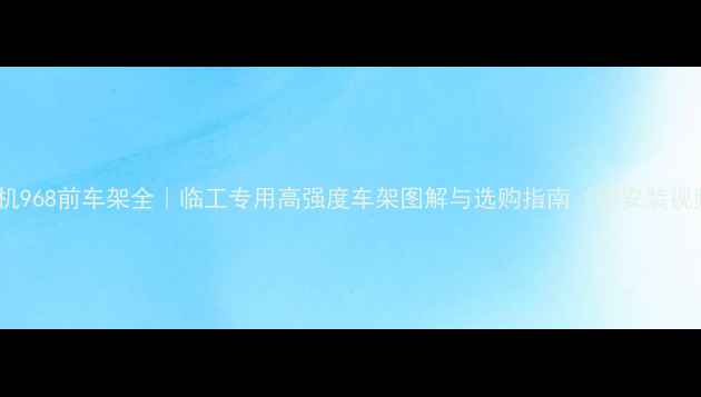 图片 装载机968前车架全｜临工专用高强度车架图解与选购指南（附安装视频）2