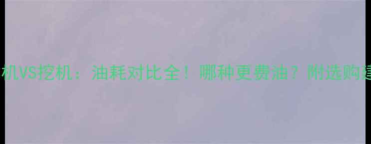 装载机VS挖机油耗对比全哪种更费油附选购建议