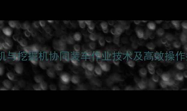 装载机与挖掘机协同装车作业技术及高效操作指南