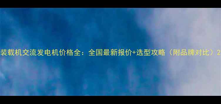 装载机交流发电机价格全全国最新报价选型攻略附品牌对比