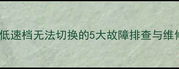 装载机低速档无法切换的5大故障排查与维修技巧