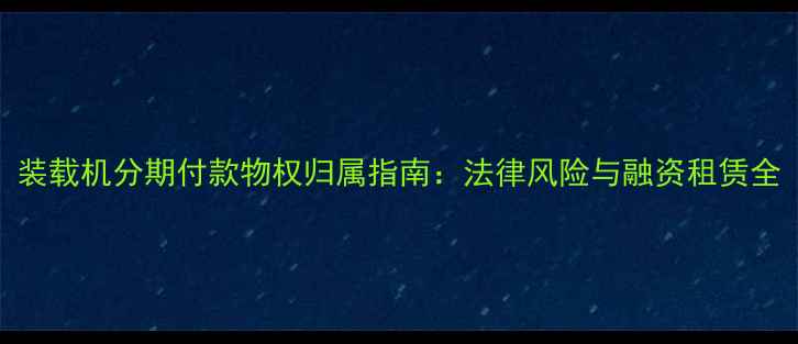 图片 装载机分期付款物权归属指南：法律风险与融资租赁全