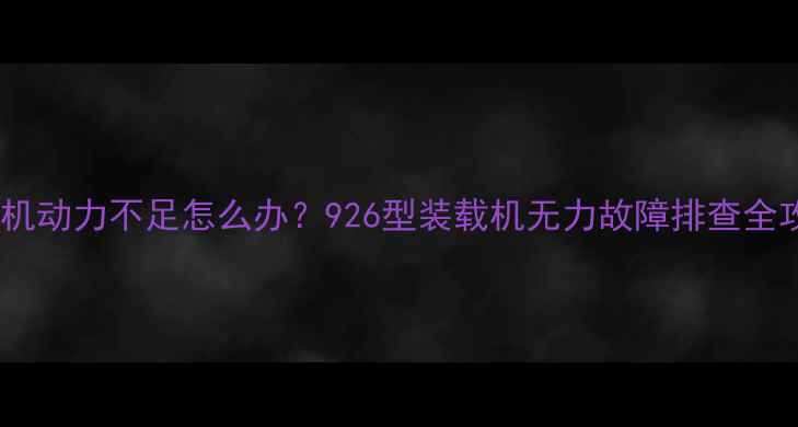 装载机动力不足怎么办926型装载机无力故障排查全攻略
