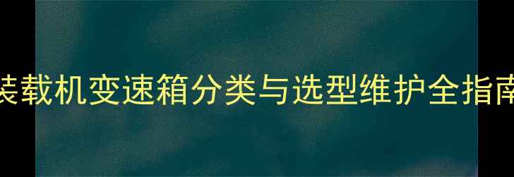 图片 装载机变速箱分类与选型维护全指南