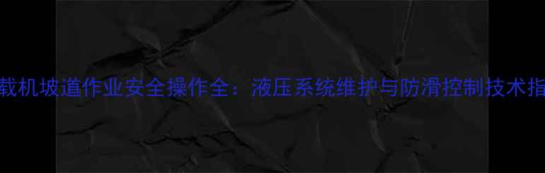 装载机坡道作业安全操作全液压系统维护与防滑控制技术指南