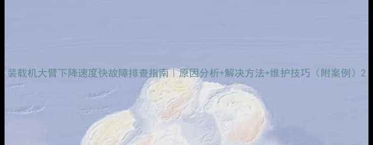 图片 装载机大臂下降速度快故障排查指南｜原因分析+解决方法+维护技巧（附案例）2