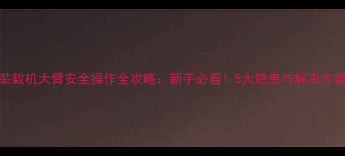 图片 装载机大臂安全操作全攻略：新手必看！5大隐患与解决方案