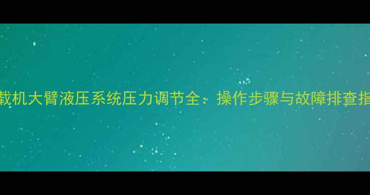 图片 装载机大臂液压系统压力调节全：操作步骤与故障排查指南