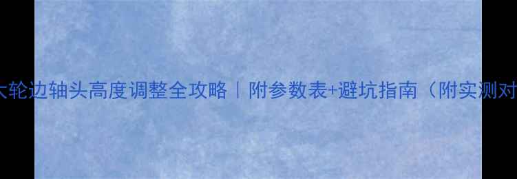 图片 装载机大轮边轴头高度调整全攻略｜附参数表+避坑指南（附实测对比图）2