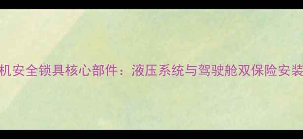 装载机安全锁具核心部件液压系统与驾驶舱双保险安装指南