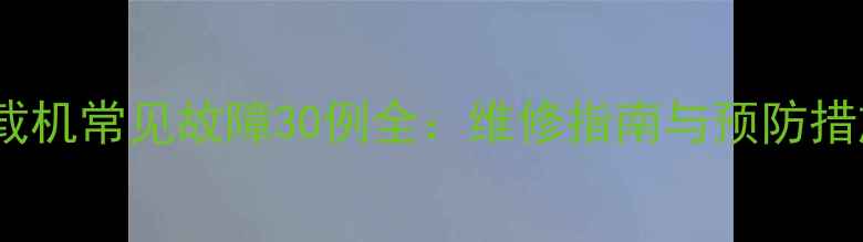 图片 装载机常见故障30例全：维修指南与预防措施2