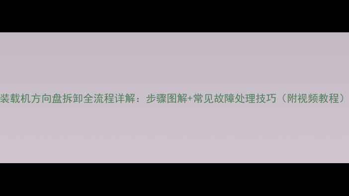 图片 装载机方向盘拆卸全流程详解：步骤图解+常见故障处理技巧（附视频教程）