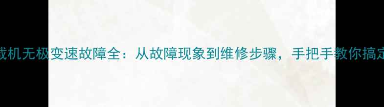图片 装载机无极变速故障全：从故障现象到维修步骤，手把手教你搞定！