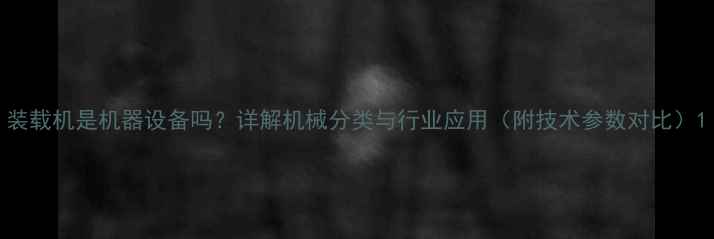 图片 装载机是机器设备吗？详解机械分类与行业应用（附技术参数对比）1