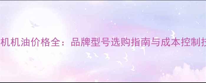 图片 装载机机油价格全：品牌型号选购指南与成本控制技巧1
