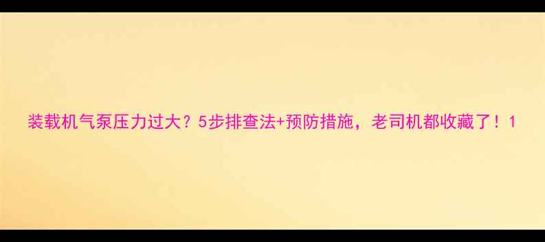 图片 装载机气泵压力过大？5步排查法+预防措施，老司机都收藏了！1