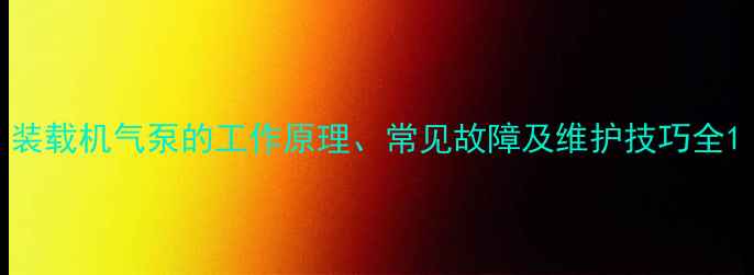 图片 装载机气泵的工作原理、常见故障及维护技巧全1