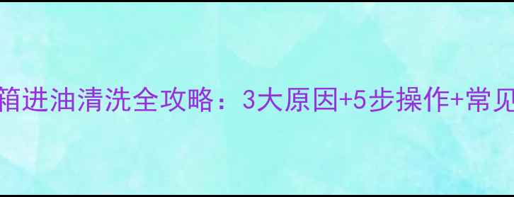 图片 装载机水箱进油清洗全攻略：3大原因+5步操作+常见问题解答